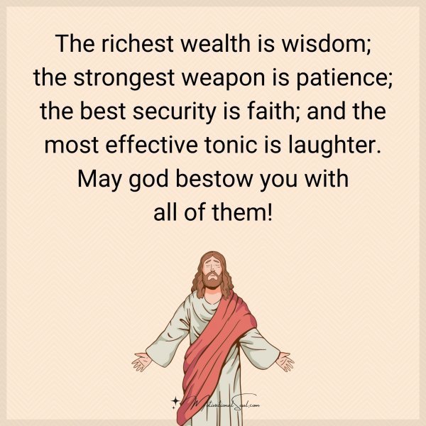 The richest wealth is wisdom; the strongest weapon is patience; the best security is faith; and the most effective tonic is laughter. May god bestow you with all of them!