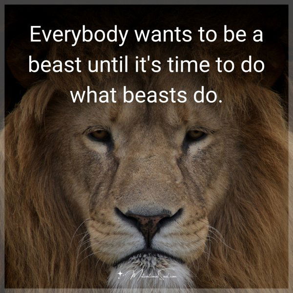 Everybody wants to be a beast until it's time to do what beasts do.