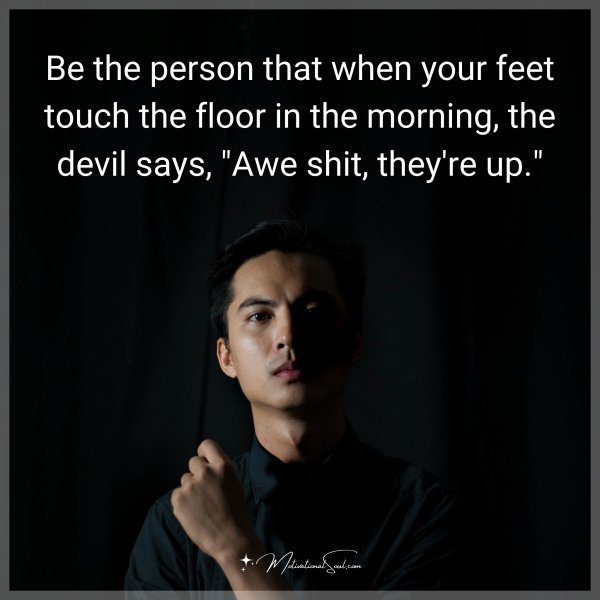 Be the person that when your feet touch the floor in the morning