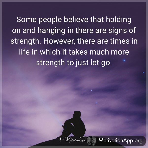 Some people believe that holding on and hanging in there are signs of strength. However