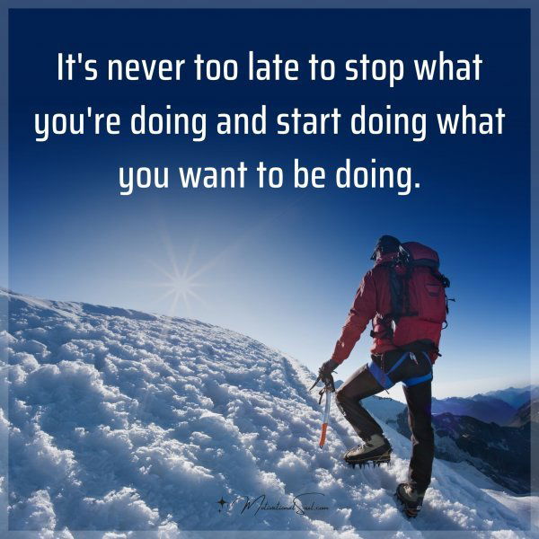 It's never too late to stop what you're doing and start doing what you want to be doing.