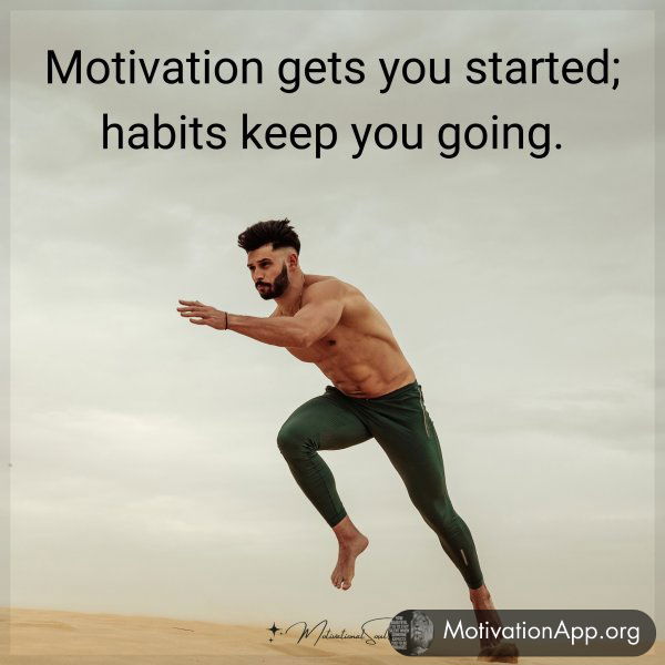 Motivation gets you started; habits keep you going.