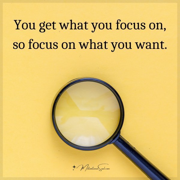 Quote: You get what you focus on, so focus on what you want.