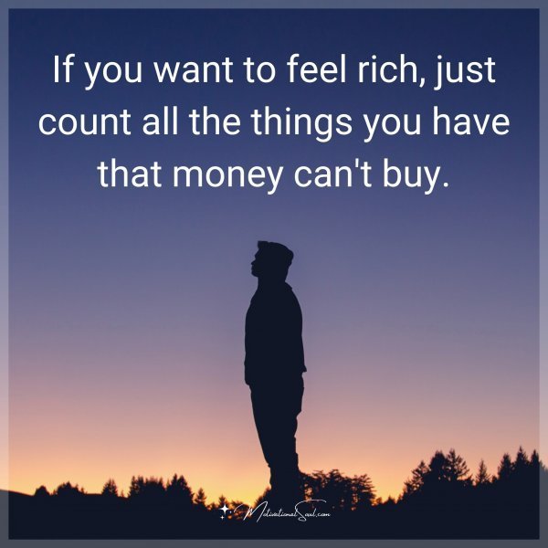 Quote: If you want to feel rich, just count all the things you have that