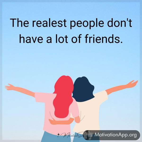 The realest people don't have a lot of friends.