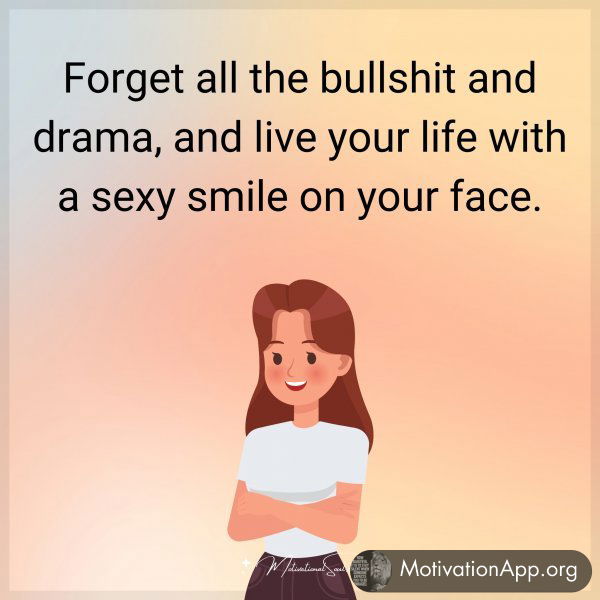 Forget all the bullshit and drama and live your life with a sexy smile on your face.