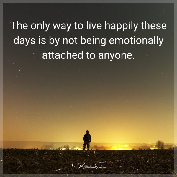 The only way to live happily these days is by not being emotionally attached to anyone.