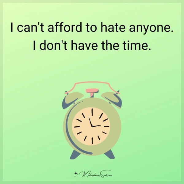 I can't afford to hate anyone. I don't have the time.