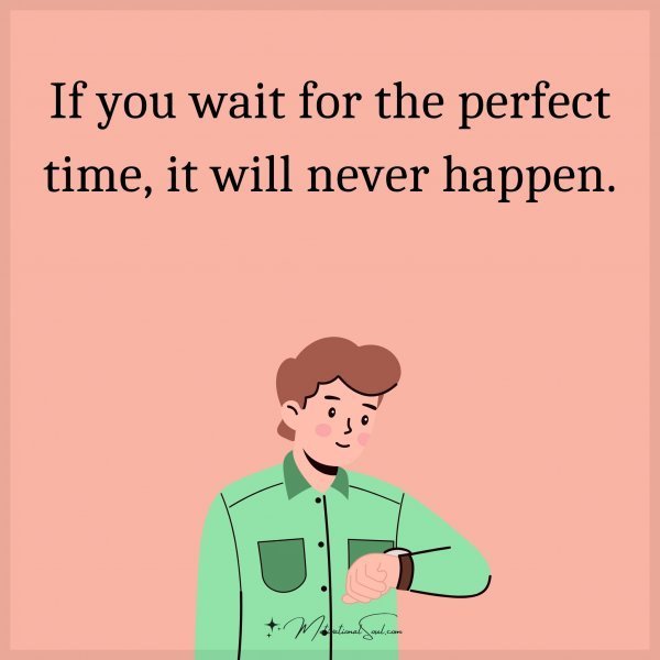 Quote: If you wait for the perfect time, it will never happen.