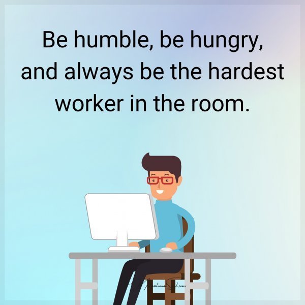 Quote: Be humble, be hungry, and always be the hardest worker in the room.