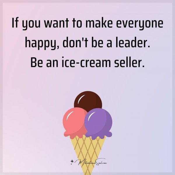 Quote: If you want to make everyone happy, don’t be a leader. Be an ice