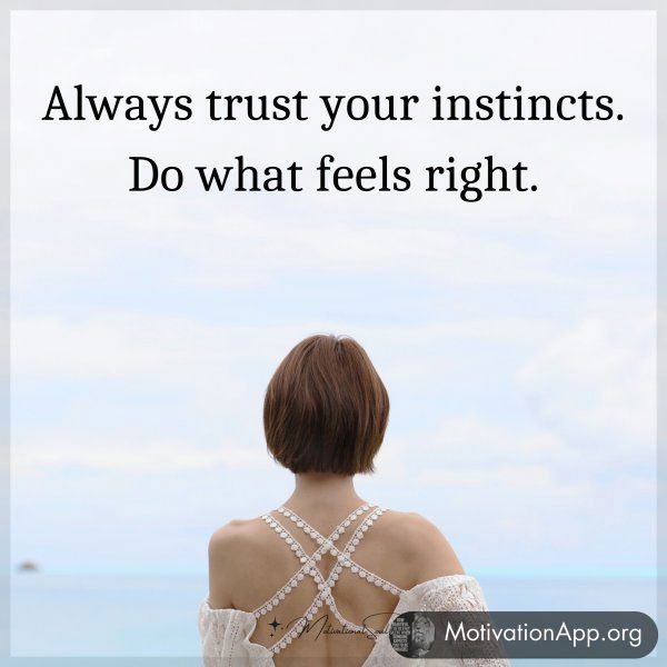 Always trust your instincts. Do what feels right.