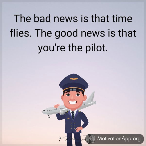 The bad news is that time flies. The good news is that you're the pilot.