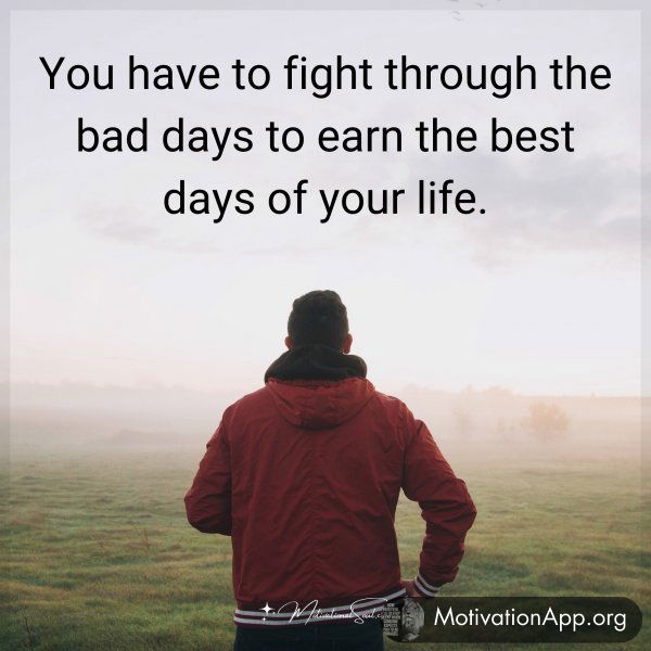 You have to fight through the bad days to earn the best days of your life.