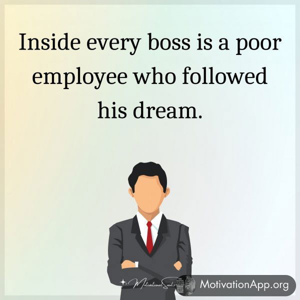 Inside every boss is a poor employee who followed his dream.