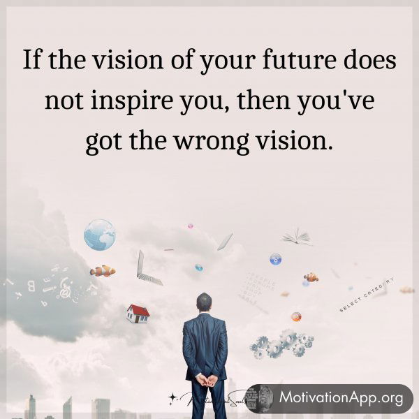 If the vision of your future does not inspire you