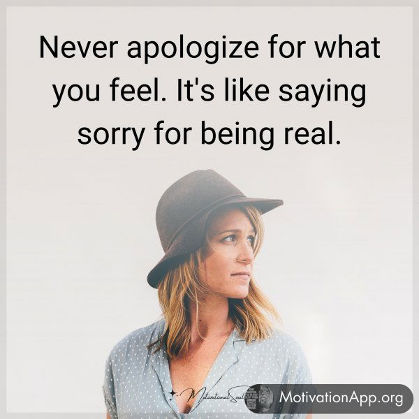 Never apologize for what you feel. It's like saying sorry for being real.