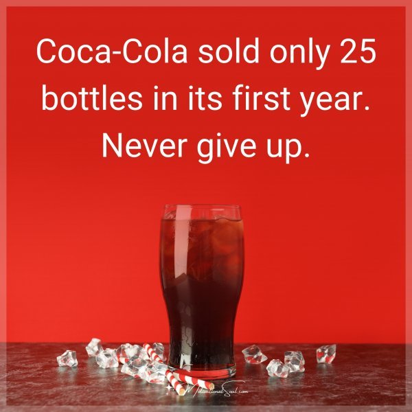 Coca-Cola sold only 25 bottles in its first year. Never give up.