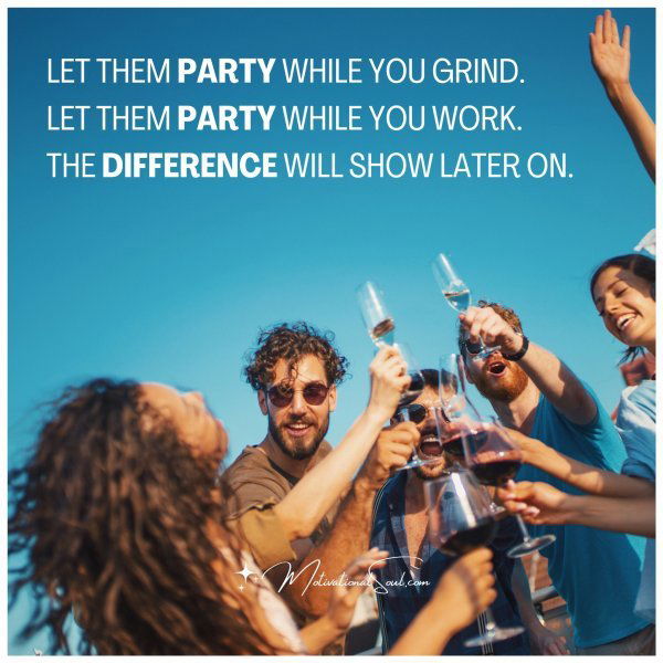 LET THEM PARTY WHILE YOU GRIND.