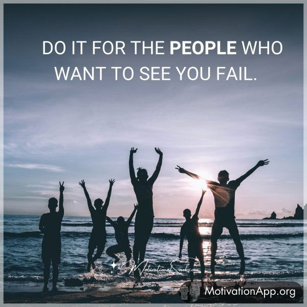 DO IT FOR THE PEOPLE WHO WANT TO SEE YOU FAIL.