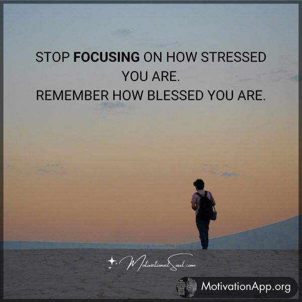 Stop Focusing on how stressed you are. Remember how blessed you are.