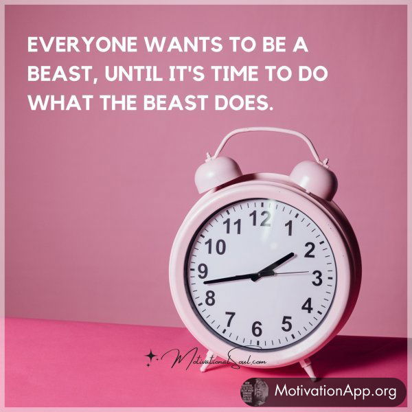 EVERYONE WANTS TO BE A BEAST UNTIL IT'S TIME TO DO WHAT THE BEAST DOES.