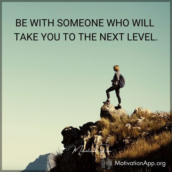 BE WITH SOMEONE WHO WILL TAKE YOU TO THE NEXT LEVEL.