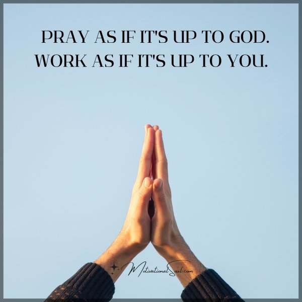PRAY AS IF IT'S UP TO GOD'S WORK AS IF IT'S UP TO YOU.