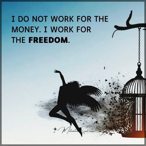 Quote: I DO NOT WORK FOR THE MONEY. I WORK FOR THE FREEDOM.