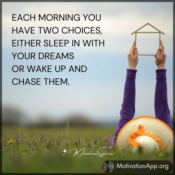 EACH MORNING YOU HAVE TWO CHOICES