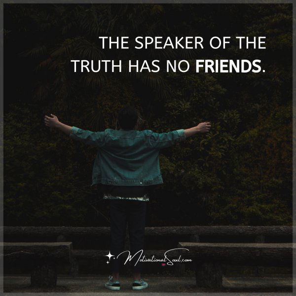 THE SPEAKER OF THE TRUTH HAS NO FRIENDS.