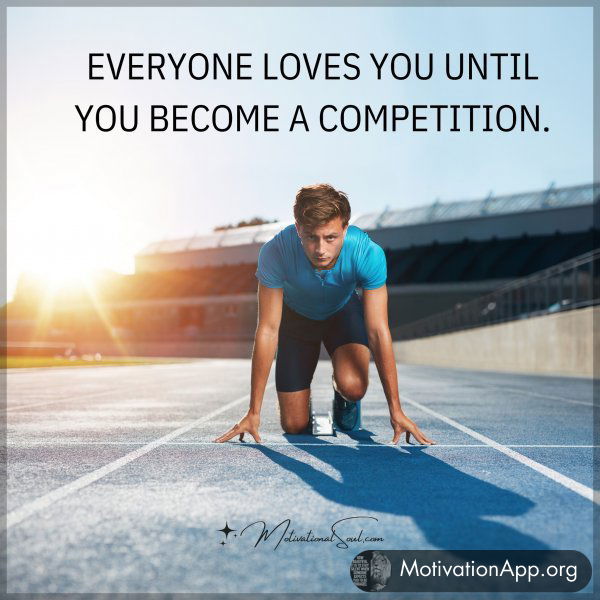 EVERYONE LOVES YOU UNTIL YOU BECOME A COMPETITION.