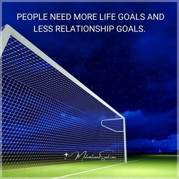 Quote: PEOPLE NEED MORE LIFE GOALS AND
LESS RELATIONSHIP GOALS.