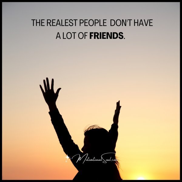 Quote: THE REALEST PEOPLE
DON’T HAVE
A LOT OF FRIENDS.