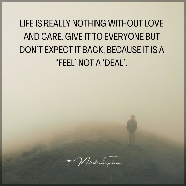 Life is really nothing without love and care. Give it to everyone but don’t expect it back