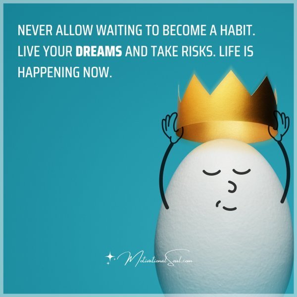 Quote: Never allow
waiting to
become
a habit.
Live