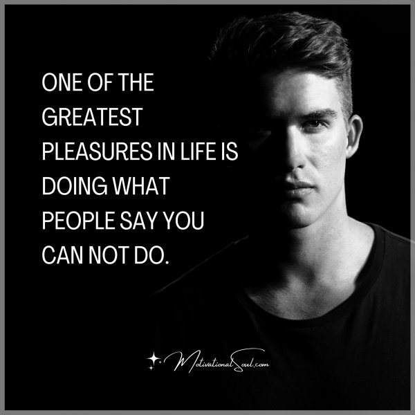 ONE OF THE GREATEST PLEASURES IN LIFE IS DOING WHAT PEOPLE SAY YOU CAN NOT DO.