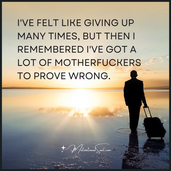 Quote: I’VE FELT LIKE GIVING UP MANY TIMES, BUT THEN I REMEMBERED I