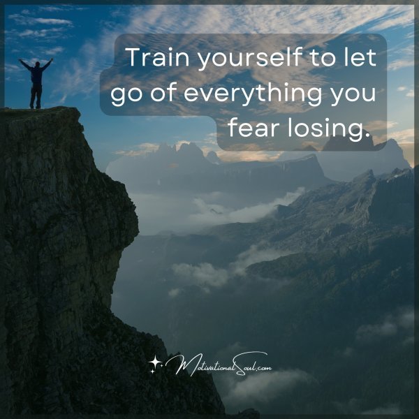 Train yourself to let go of everything you fear losing.