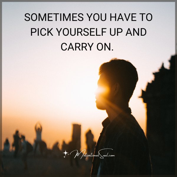 SOMETIMES YOU HAVE TO PICK YOURSELF UP AND CARRY ON.