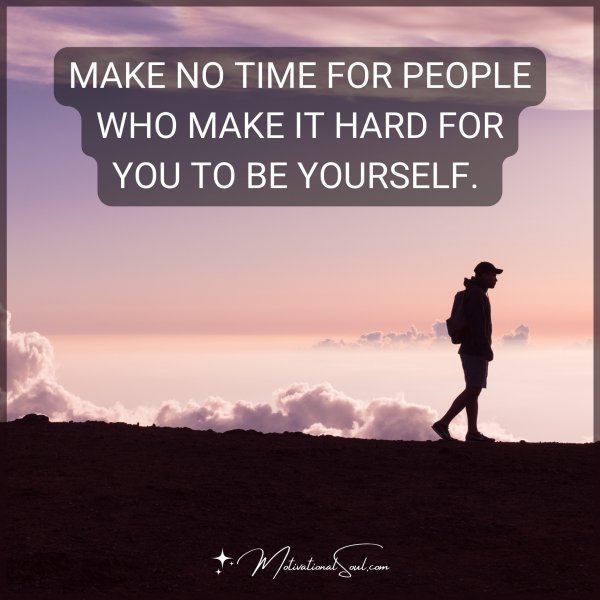 MAKE NO TIME FOR PEOPLE WHO MAKE IT HARD FOR YOU TO BE YOURSELF.