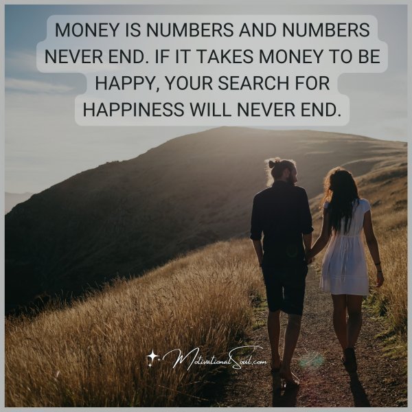 Quote: Money is numbers and numbers never
end. If it takes money to be