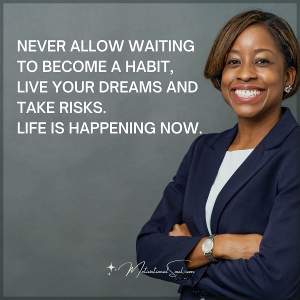 Quote: NEVER MAKE WAITING A HABIT,
LIVE YOUR LIFE AND TAKE RISKS.