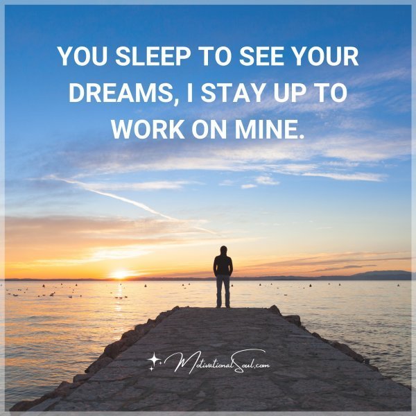 Quote: YOU SLEEP TO SEE YOUR DREAMS. I STAY UP TO WORK ON MINE.