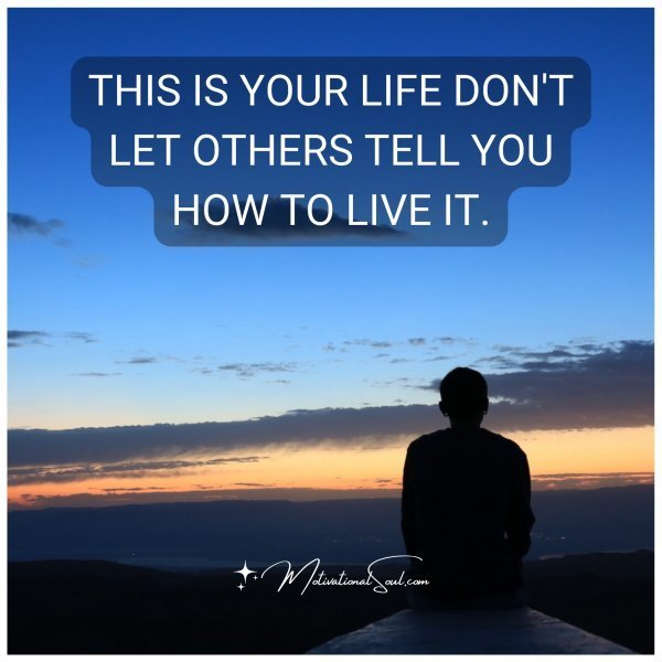 IT IS YOUR LIFE. DON'T LET OTHERS TELL YOU HOW TO LIVE IT.