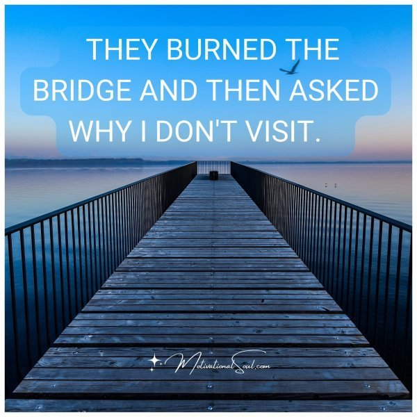 THEY BURNED THE BRIDGE AND THEN ASKED WHY I DON'T VISIT.