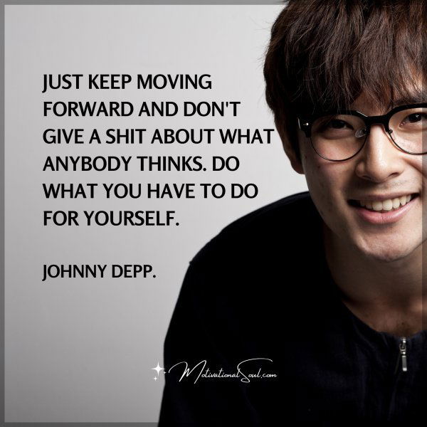 JUST KEEP MOVING FORWARD AND DON'T GIVE A SHIT ABOUT WHAT ANYBODY THINKS. DO WHAT YOU HAVE TO DO FOR YOURSELF. -JOHNNY DEPP.