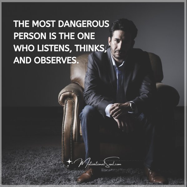 THE MOST DANGEROUS PERSON is the one who listens