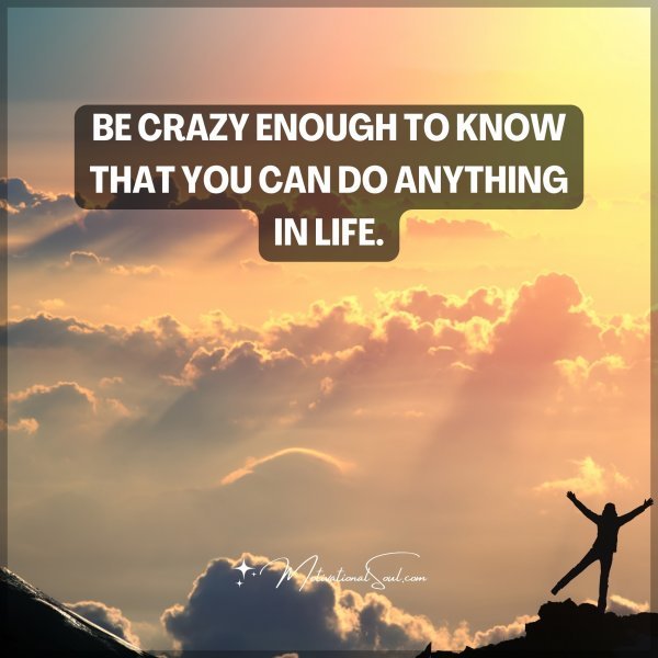 BE CRAZY ENOUGH TO KNOW