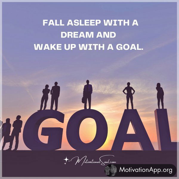 FALL ASLEEP WITH A DREAM AND WAKE UP WITH A GOAL.